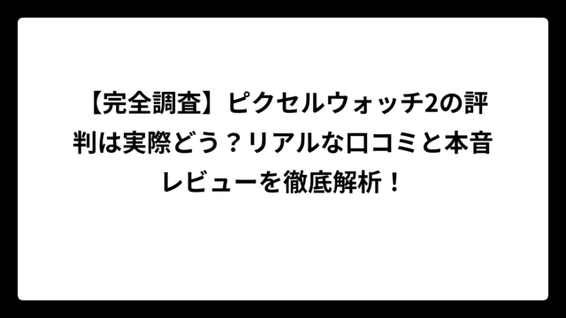 【完全調査】ピクセルウォッチ2の評判は実際どう？リアルな口コミと本音レビューを徹底解析！