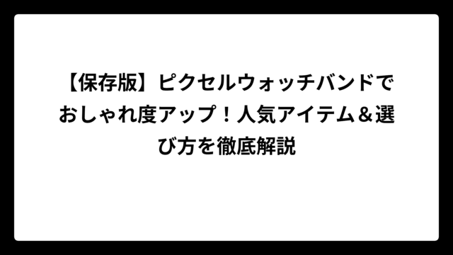 【保存版】ピクセルウォッチバンドでおしゃれ度アップ！人気アイテム＆選び方を徹底解説