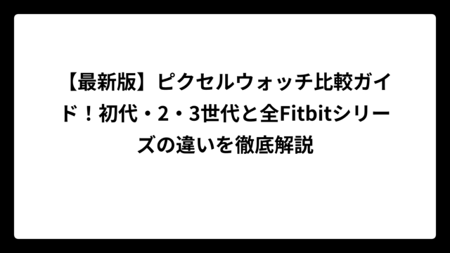 【最新版】ピクセルウォッチ比較ガイド！初代・2・3世代と全Fitbitシリーズの違いを徹底解説