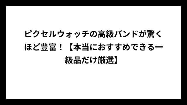 ピクセルウォッチの高級バンドが驚くほど豊富！【本当におすすめできる一級品だけ厳選】