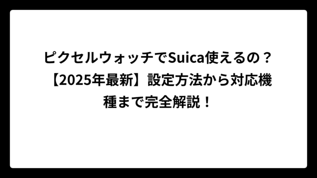 ピクセルウォッチでSuica使えるの？【2025年最新】設定方法から対応機種まで完全解説！