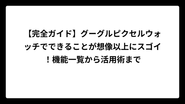 【完全ガイド】グーグルピクセルウォッチでできることが想像以上にスゴイ！機能一覧から活用術まで