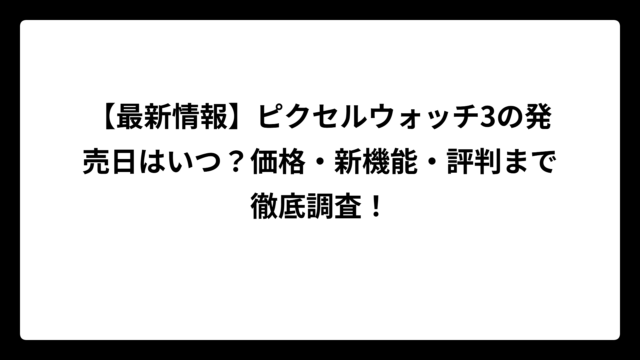 【最新情報】ピクセルウォッチ3の発売日はいつ？価格・新機能・評判まで徹底調査！