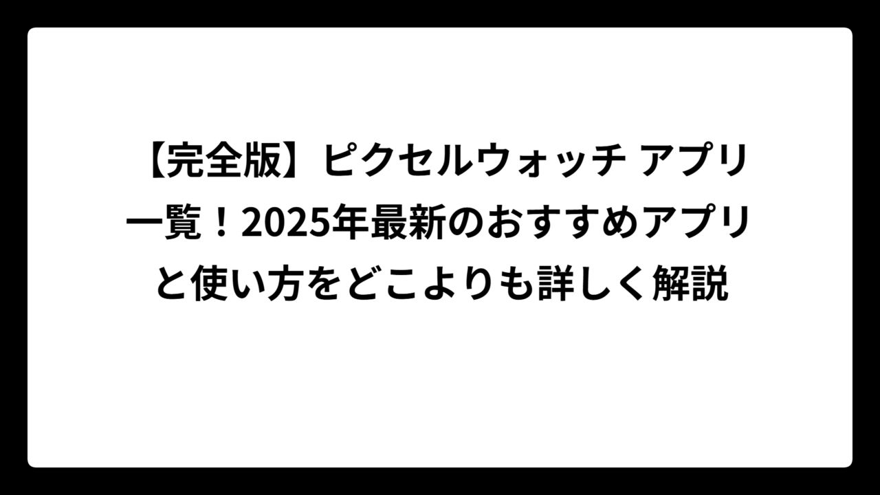 【完全版】ピクセルウォッチ アプリ一覧！2025年最新のおすすめアプリと使い方をどこよりも詳しく解説