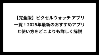 【完全版】ピクセルウォッチ アプリ一覧！2025年最新のおすすめアプリと使い方をどこよりも詳しく解説