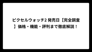ピクセルウォッチ2 発売日【完全調査】価格・機能・評判まで徹底解説！
