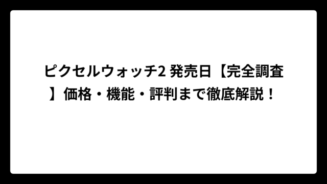ピクセルウォッチ2 発売日【完全調査】価格・機能・評判まで徹底解説！