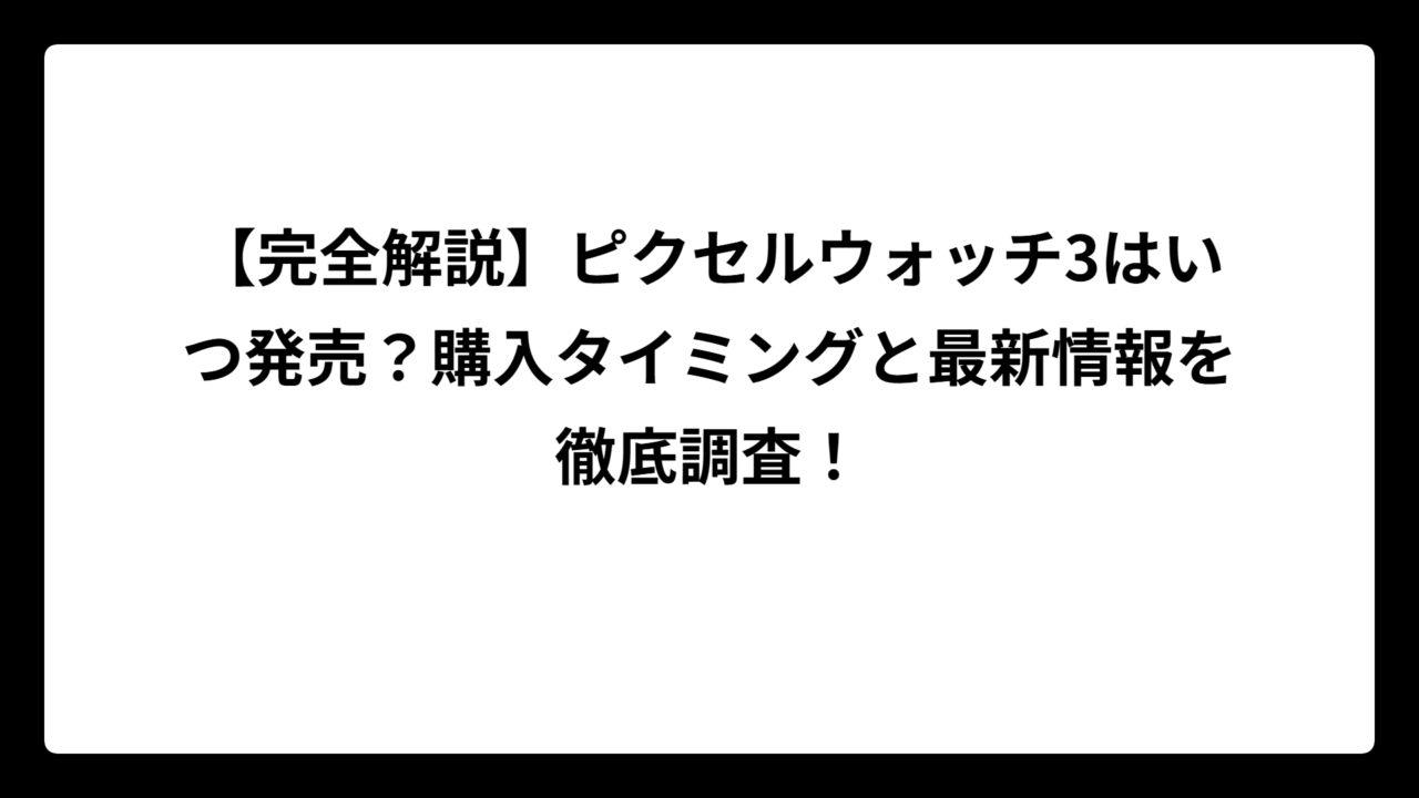 【完全解説】ピクセルウォッチ3はいつ発売？購入タイミングと最新情報を徹底調査！