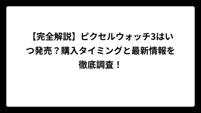 【完全解説】ピクセルウォッチ3はいつ発売？購入タイミングと最新情報を徹底調査！