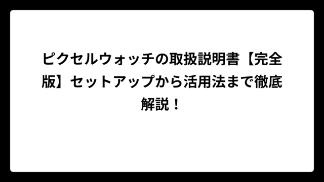 ピクセルウォッチの取扱説明書【完全版】セットアップから活用法まで徹底解説！