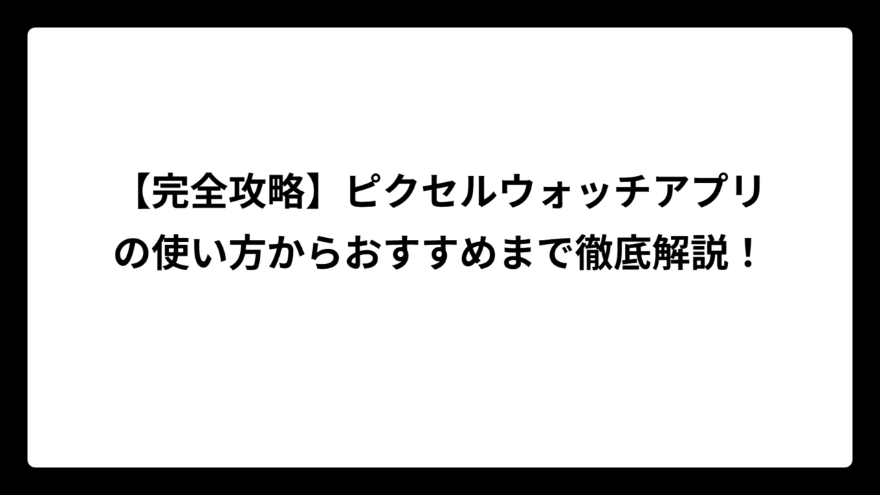 【完全攻略】ピクセルウォッチアプリの使い方からおすすめまで徹底解説！