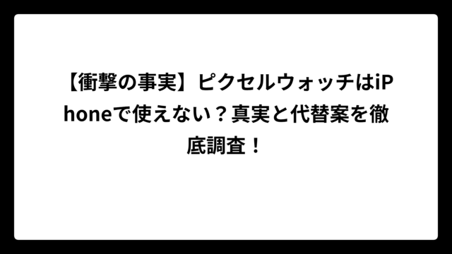 【衝撃の事実】ピクセルウォッチはiPhoneで使えない？真実と代替案を徹底調査！