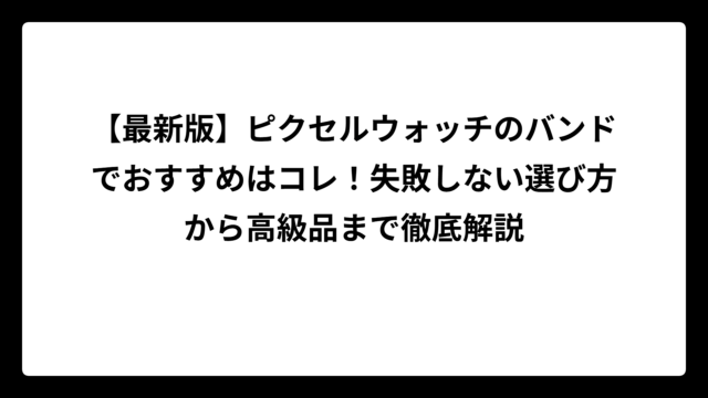 【最新版】ピクセルウォッチのバンドでおすすめはコレ！失敗しない選び方から高級品まで徹底解説