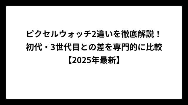 ピクセルウォッチ2違いを徹底解説！初代・3世代目との差を専門的に比較【2025年最新】