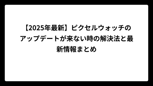 【2025年最新】ピクセルウォッチのアップデートが来ない時の解決法と最新情報まとめ