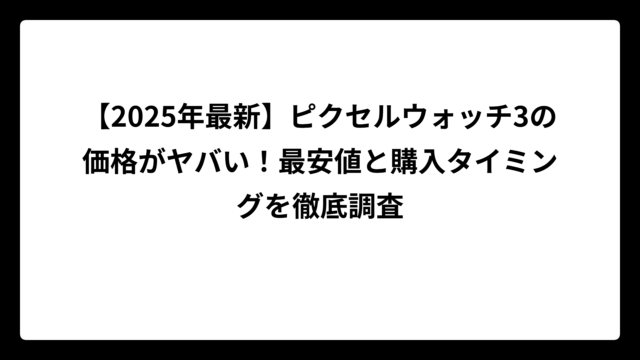【2025年最新】ピクセルウォッチ3の価格がヤバい！最安値と購入タイミングを徹底調査