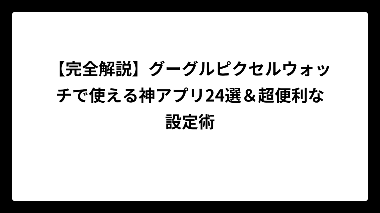 【完全解説】グーグルピクセルウォッチで使える神アプリ24選＆超便利な設定術