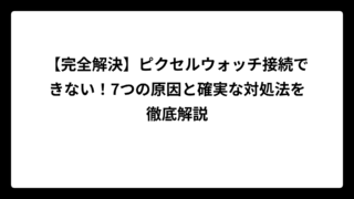 【完全解決】ピクセルウォッチ接続できない！7つの原因と確実な対処法を徹底解説
