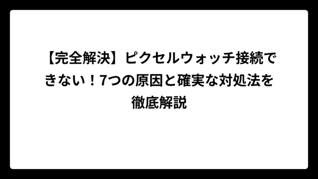 【完全解決】ピクセルウォッチ接続できない！7つの原因と確実な対処法を徹底解説