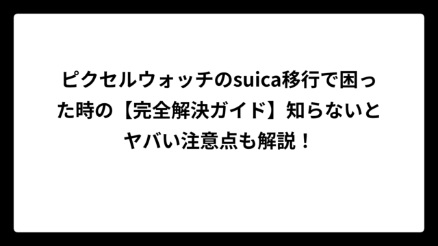 ピクセルウォッチのsuica移行で困った時の【完全解決ガイド】知らないとヤバい注意点も解説！