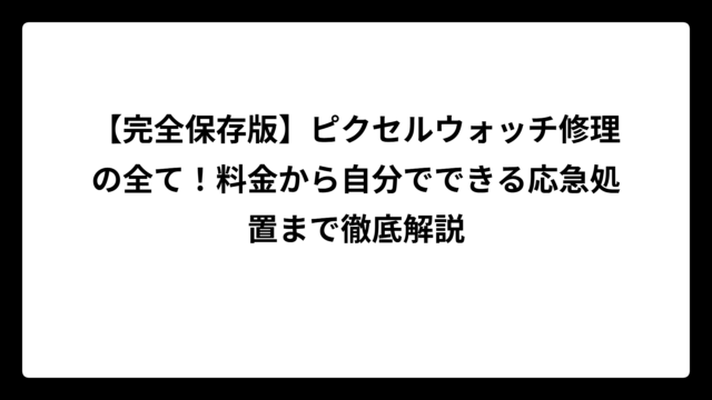 【完全保存版】ピクセルウォッチ修理の全て！料金から自分でできる応急処置まで徹底解説