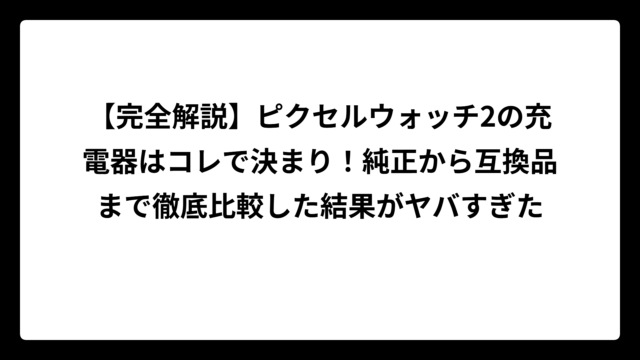 【完全解説】ピクセルウォッチ2の充電器はコレで決まり！純正から互換品まで徹底比較した結果がヤバすぎた