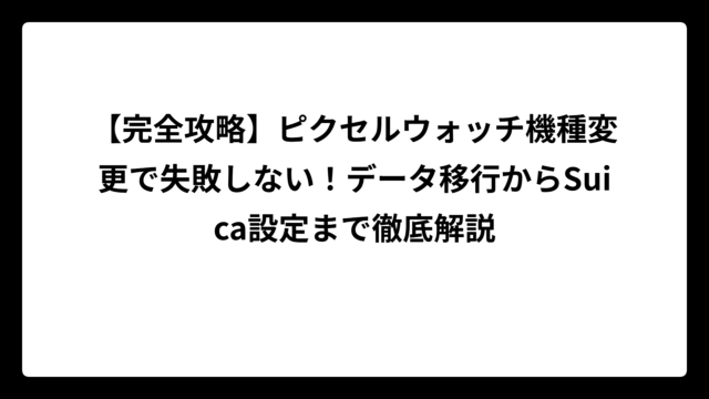 【完全攻略】ピクセルウォッチ機種変更で失敗しない！データ移行からSuica設定まで徹底解説