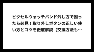 ピクセルウォッチバンド外し方で困ったら必見！取り外しボタンの正しい使い方とコツを徹底解説【交換方法も紹介】