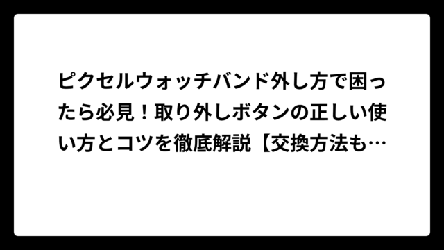 ピクセルウォッチバンド外し方で困ったら必見！取り外しボタンの正しい使い方とコツを徹底解説【交換方法も紹介】