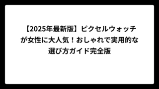 【2025年最新版】ピクセルウォッチが女性に大人気！おしゃれで実用的な選び方ガイド完全版
