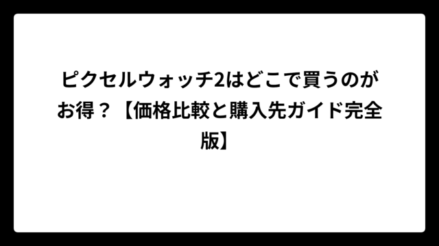 ピクセルウォッチ2はどこで買うのがお得？【価格比較と購入先ガイド完全版】