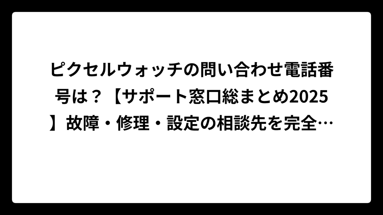ピクセルウォッチの問い合わせ電話番号は？【サポート窓口総まとめ2025】故障・修理・設定の相談先を完全解説！