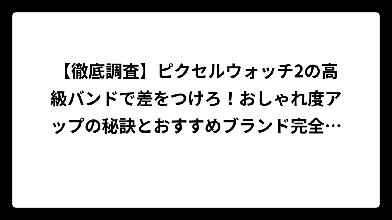 【徹底調査】ピクセルウォッチ2の高級バンドで差をつけろ！おしゃれ度アップの秘訣とおすすめブランド完全ガイド