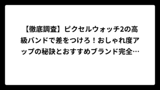【徹底調査】ピクセルウォッチ2の高級バンドで差をつけろ！おしゃれ度アップの秘訣とおすすめブランド完全ガイド