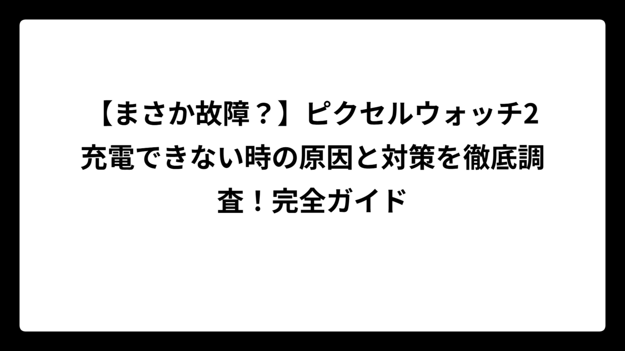 【まさか故障？】ピクセルウォッチ2充電できない時の原因と対策を徹底調査！完全ガイド