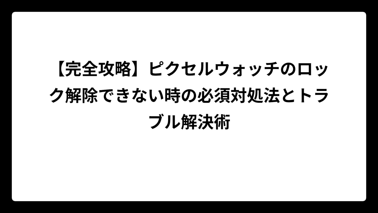 【完全攻略】ピクセルウォッチのロック解除できない時の必須対処法とトラブル解決術