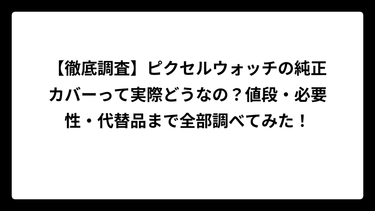【徹底調査】ピクセルウォッチの純正カバーって実際どうなの？値段・必要性・代替品まで全部調べてみた！