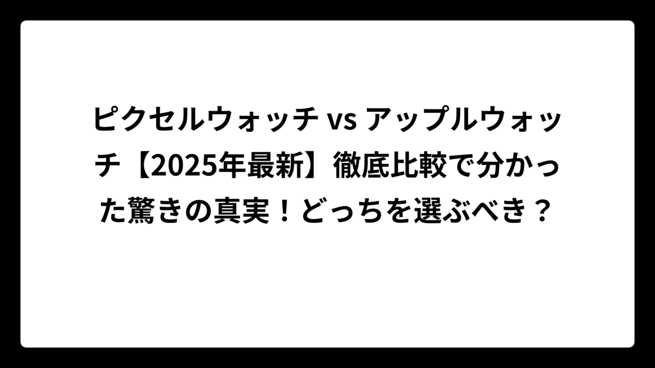 ピクセルウォッチ vs アップルウォッチ【2025年最新】徹底比較で分かった驚きの真実！どっちを選ぶべき？
