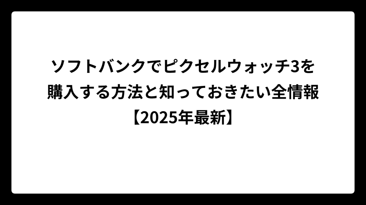 ソフトバンクでピクセルウォッチ3を購入する方法と知っておきたい全情報【2025年最新】