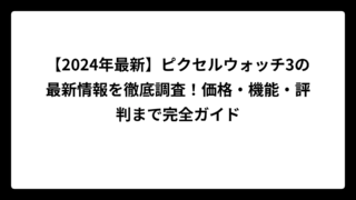 【2024年最新】ピクセルウォッチ3の最新情報を徹底調査！価格・機能・評判まで完全ガイド