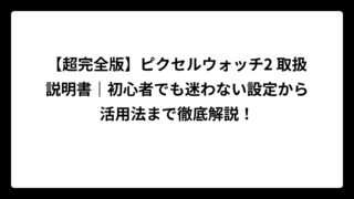 【超完全版】ピクセルウォッチ2 取扱説明書｜初心者でも迷わない設定から活用法まで徹底解説！