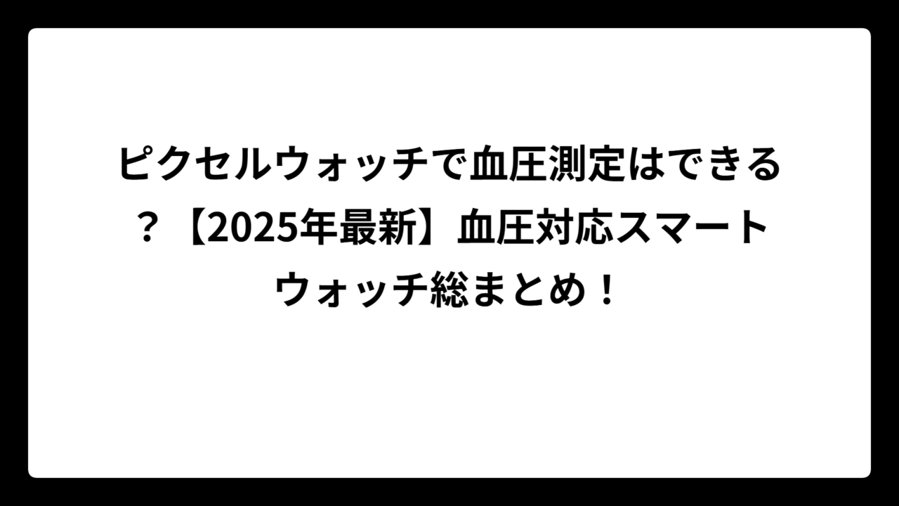 ピクセルウォッチで血圧測定はできる？【2025年最新】血圧対応スマートウォッチ総まとめ！