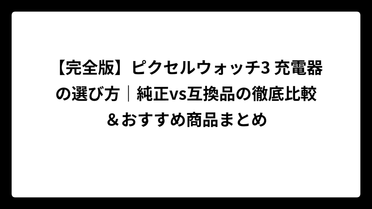 【完全版】ピクセルウォッチ3 充電器の選び方｜純正vs互換品の徹底比較＆おすすめ商品まとめ