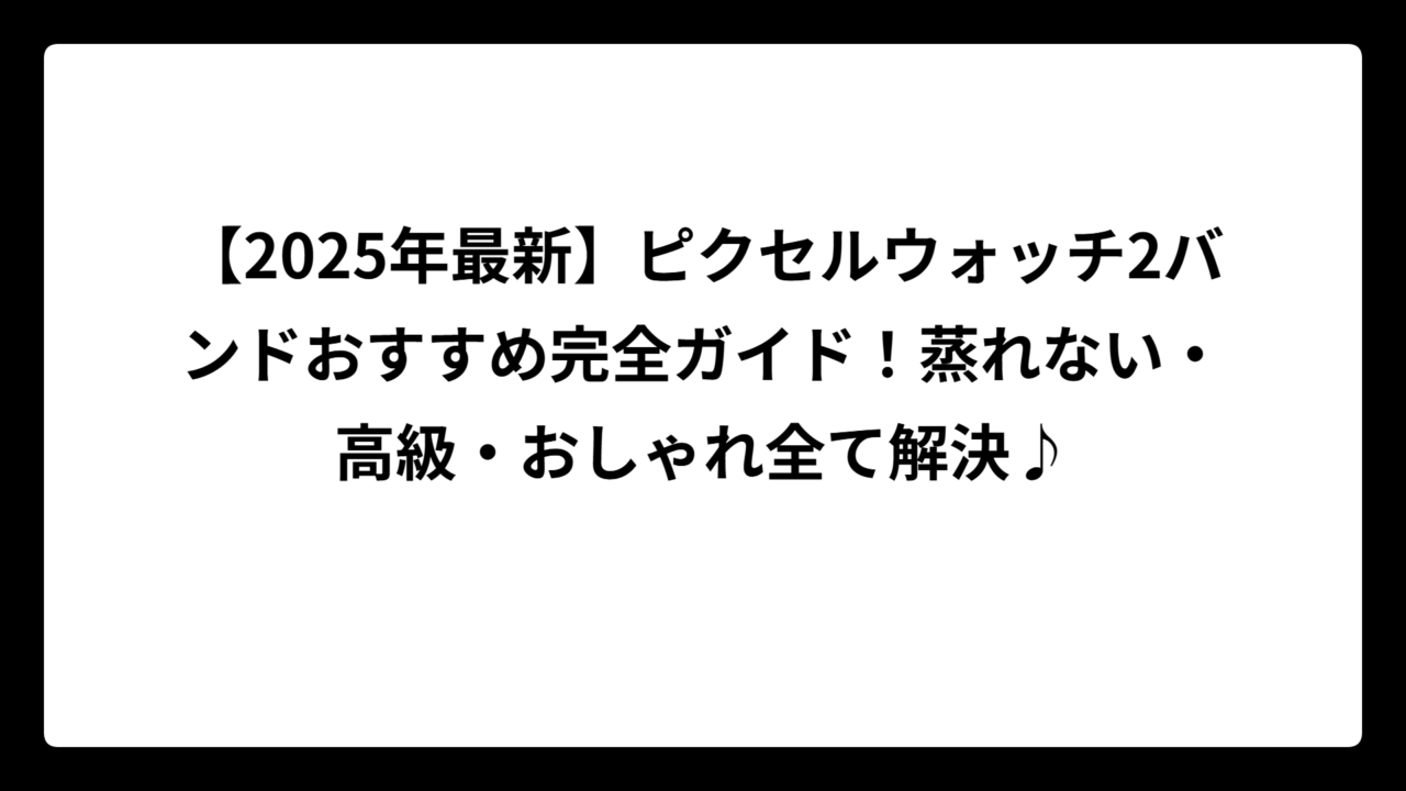 【2025年最新】ピクセルウォッチ2バンドおすすめ完全ガイド！蒸れない・高級・おしゃれ全て解決♪