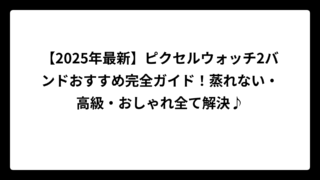 【2025年最新】ピクセルウォッチ2バンドおすすめ完全ガイド！蒸れない・高級・おしゃれ全て解決♪