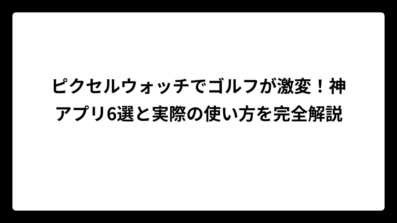 ピクセルウォッチでゴルフが激変！神アプリ6選と実際の使い方を完全解説