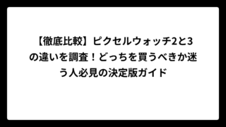 【徹底比較】ピクセルウォッチ2と3の違いを調査！どっちを買うべきか迷う人必見の決定版ガイド