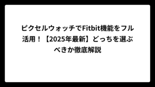 ピクセルウォッチでFitbit機能をフル活用！【2025年最新】どっちを選ぶべきか徹底解説