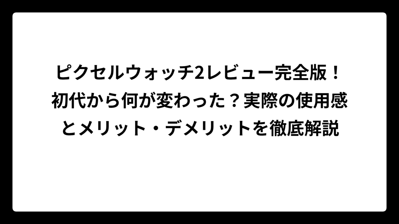 ピクセルウォッチ2レビュー完全版！初代から何が変わった？実際の使用感とメリット・デメリットを徹底解説