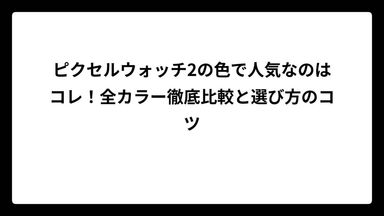 ピクセルウォッチ2の色で人気なのはコレ！全カラー徹底比較と選び方のコツ